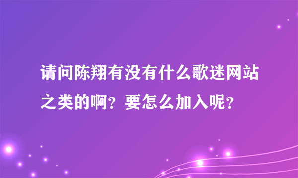 请问陈翔有没有什么歌迷网站之类的啊？要怎么加入呢？