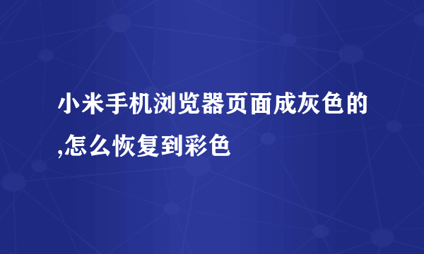 小米手机浏览器页面成灰色的,怎么恢复到彩色