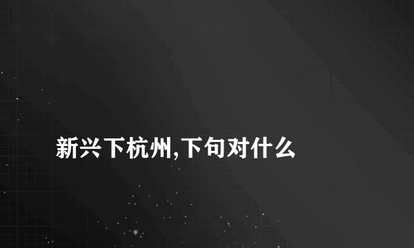 
新兴下杭州,下句对什么

