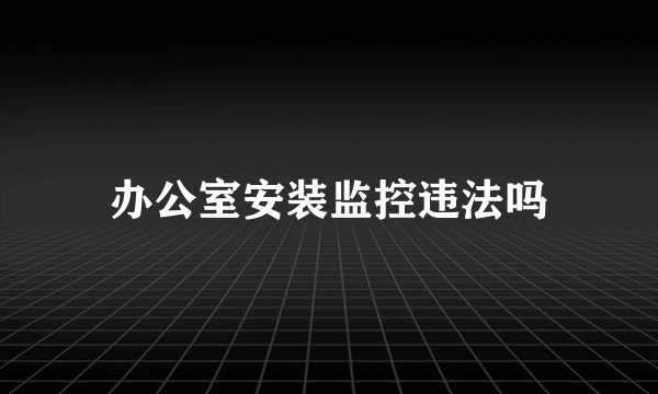 办公室安装监控违法吗