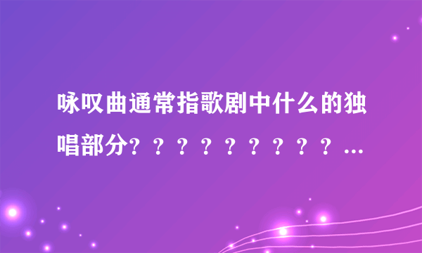 咏叹曲通常指歌剧中什么的独唱部分？？？？？？？？？？？？？？？？？？？？？？？？？？？？？？？？？