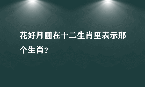 花好月圆在十二生肖里表示那个生肖？