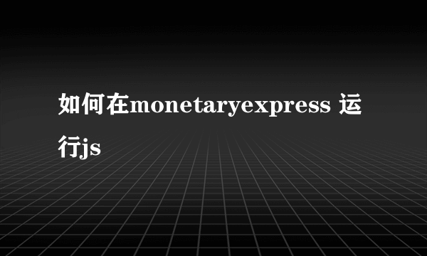 如何在monetaryexpress 运行js