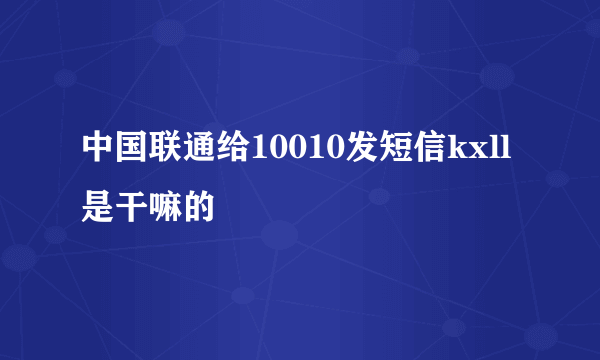 中国联通给10010发短信kxll是干嘛的