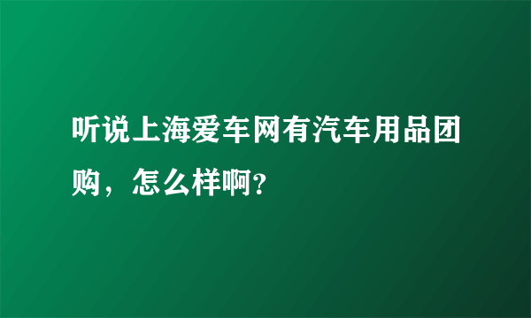 听说上海爱车网有汽车用品团购，怎么样啊？