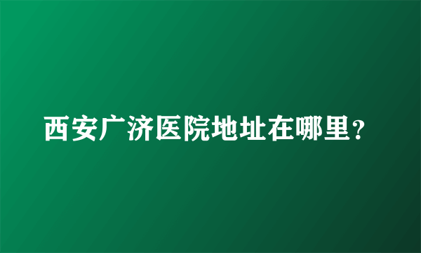 西安广济医院地址在哪里？