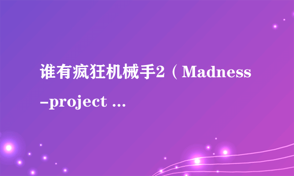 谁有疯狂机械手2（Madness-project nexus 2）的下载链接呀？求好心人发给我吧！