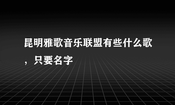 昆明雅歌音乐联盟有些什么歌，只要名字