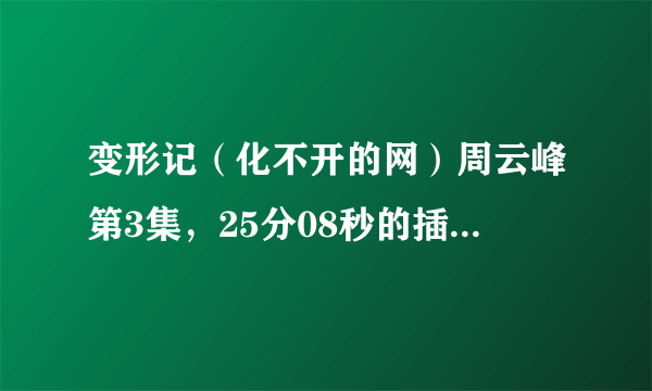 变形记（化不开的网）周云峰第3集，25分08秒的插曲叫什么名字