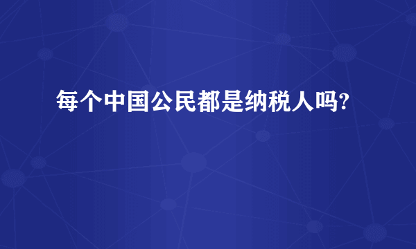 每个中国公民都是纳税人吗?