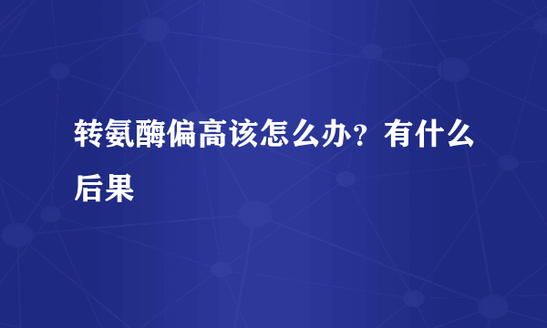 转氨酶偏高该怎么办？有什么后果