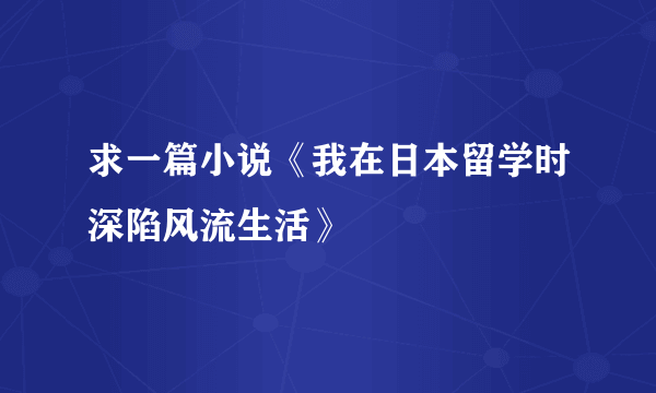 求一篇小说《我在日本留学时深陷风流生活》