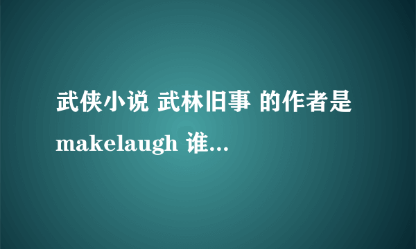 武侠小说 武林旧事 的作者是makelaugh 谁知道有关这位作者的事 最好能告诉我这位大侠为啥不再更新啦