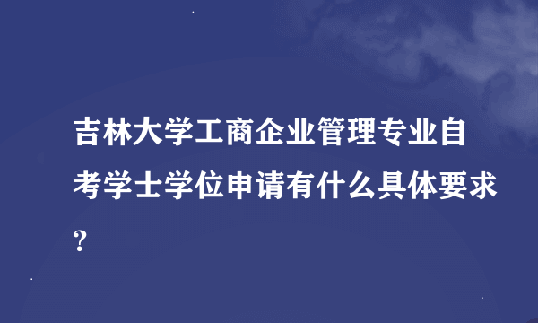 吉林大学工商企业管理专业自考学士学位申请有什么具体要求？