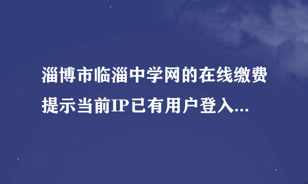 淄博市临淄中学网的在线缴费提示当前IP已有用户登入,请关闭窗口后重新登入是什么意思