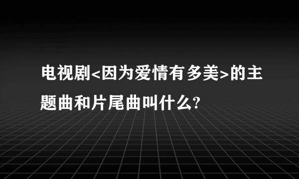 电视剧<因为爱情有多美>的主题曲和片尾曲叫什么?