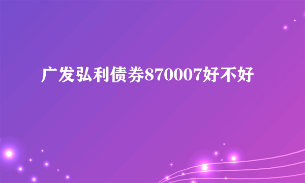 广发弘利债券870007好不好