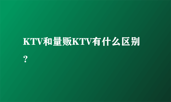 KTV和量贩KTV有什么区别？