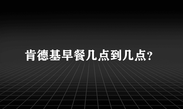 肯德基早餐几点到几点？