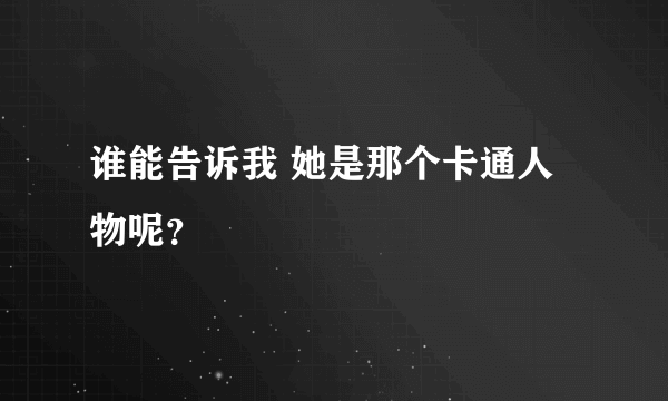 谁能告诉我 她是那个卡通人物呢？