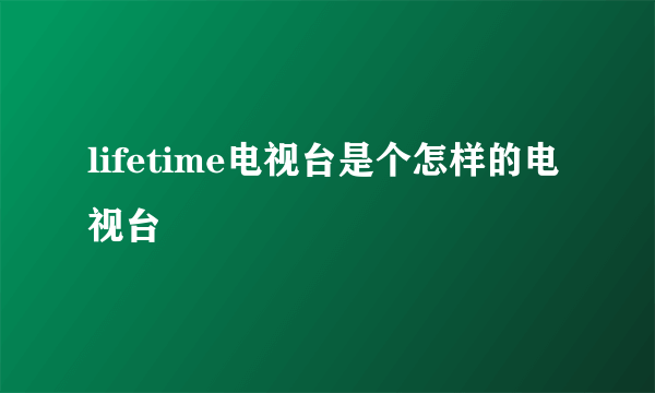 lifetime电视台是个怎样的电视台