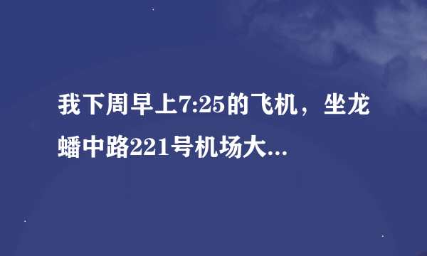 我下周早上7:25的飞机，坐龙蟠中路221号机场大巴来得及吗？