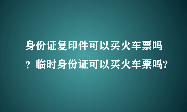 身份证复印件可以买火车票吗？临时身份证可以买火车票吗?