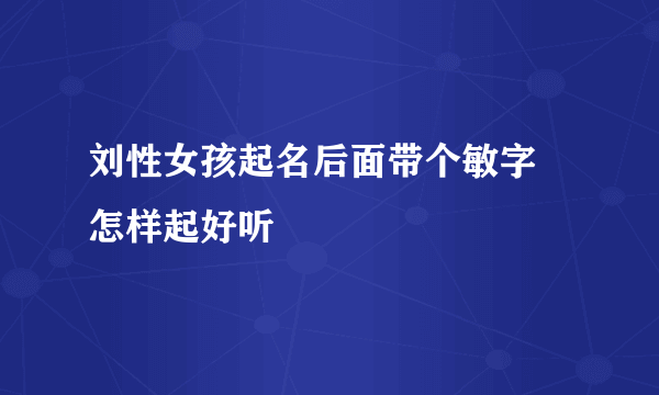 刘性女孩起名后面带个敏字 怎样起好听