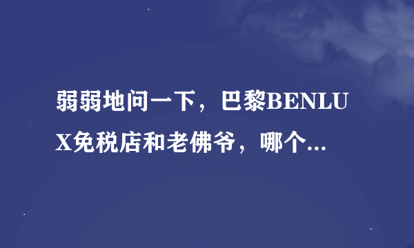 弱弱地问一下，巴黎BENLUX免税店和老佛爷，哪个比较好？ 达人进来帮下忙