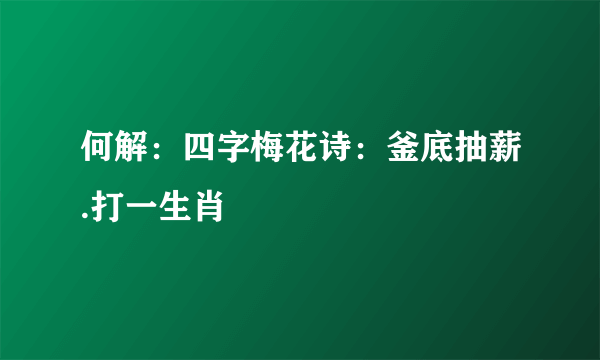 何解：四字梅花诗：釜底抽薪.打一生肖