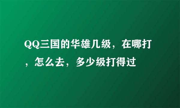 QQ三国的华雄几级，在哪打，怎么去，多少级打得过