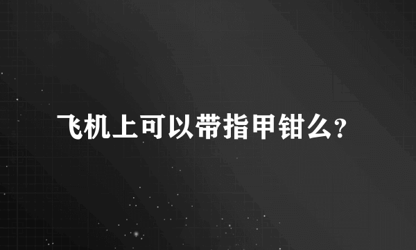 飞机上可以带指甲钳么？