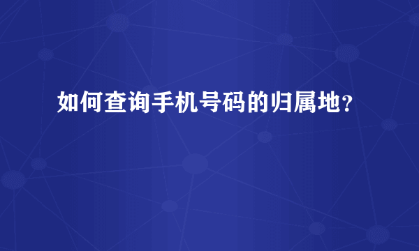 如何查询手机号码的归属地？