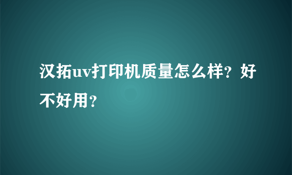 汉拓uv打印机质量怎么样？好不好用？