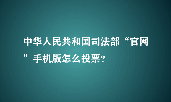 中华人民共和国司法部“官网”手机版怎么投票？