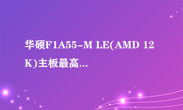 华硕F1A55-M LE(AMD 12K)主板最高能配什么CPU和显卡?