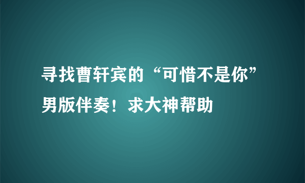 寻找曹轩宾的“可惜不是你”男版伴奏！求大神帮助