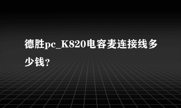 德胜pc_K820电容麦连接线多少钱？