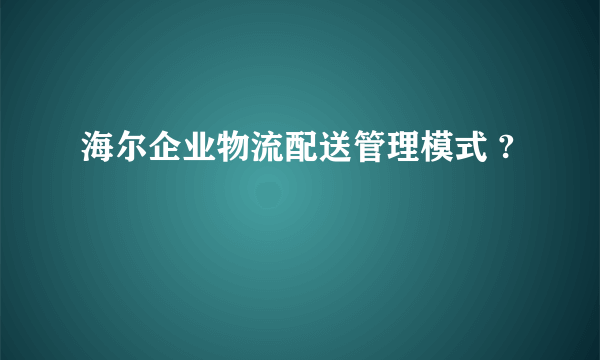 海尔企业物流配送管理模式 ?