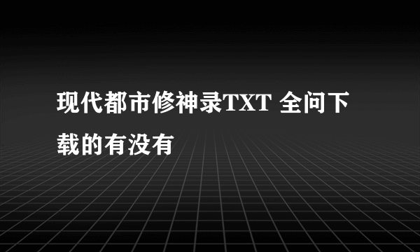 现代都市修神录TXT 全问下载的有没有