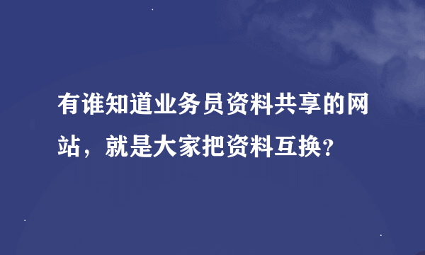 有谁知道业务员资料共享的网站，就是大家把资料互换？