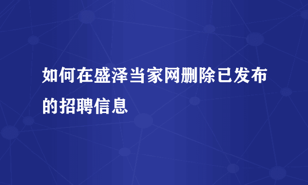 如何在盛泽当家网删除已发布的招聘信息