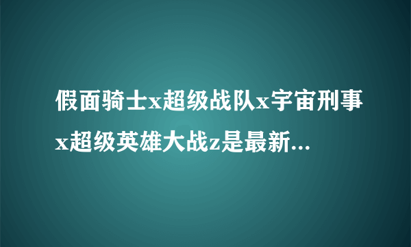 假面骑士x超级战队x宇宙刑事x超级英雄大战z是最新的剧场版吗