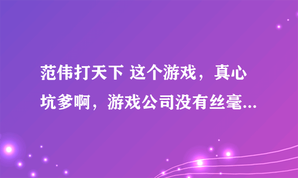 范伟打天下 这个游戏，真心坑爹啊，游戏公司没有丝毫诚信！！