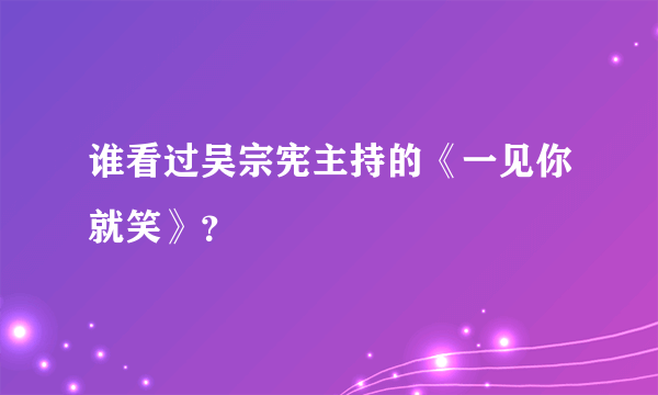 谁看过吴宗宪主持的《一见你就笑》？