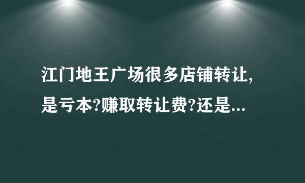 江门地王广场很多店铺转让,是亏本?赚取转让费?还是其它原因?店铺合同一般签几年?