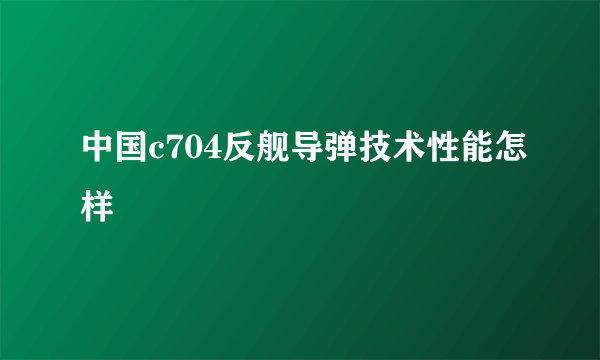 中国c704反舰导弹技术性能怎样