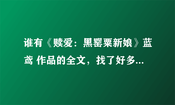 谁有《赎爱：黑罂粟新娘》蓝鸢 作品的全文，找了好多都没的免费下载的