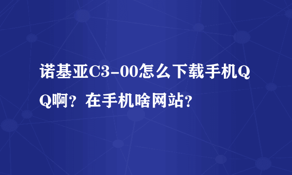 诺基亚C3-00怎么下载手机QQ啊？在手机啥网站？