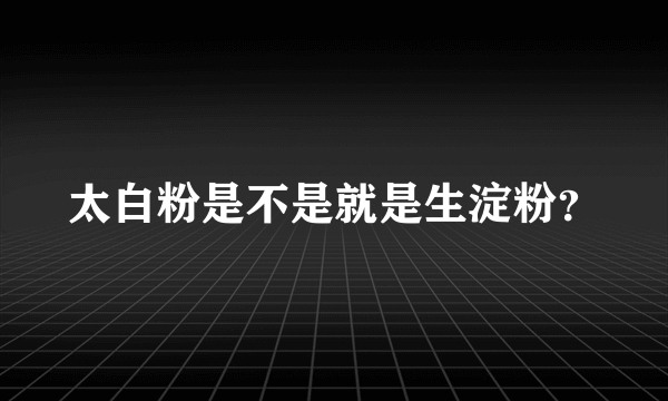 太白粉是不是就是生淀粉？